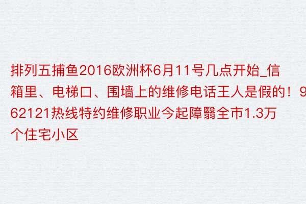 排列五捕鱼2016欧洲杯6月11号几点开始_信箱里、电梯口、围墙上的维修电话王人是假的！962121热线特约维修职业今起障翳全市1.3万个住宅小区