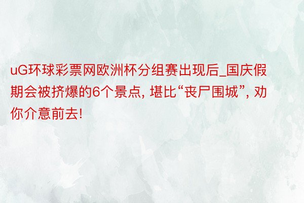 uG环球彩票网欧洲杯分组赛出现后_国庆假期会被挤爆的6个景点, 堪比“丧尸围城”, 劝你介意前去!