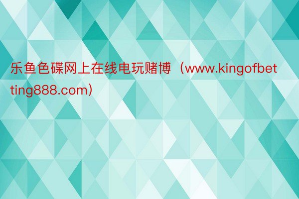 乐鱼色碟网上在线电玩赌博（www.kingofbetting888.com）