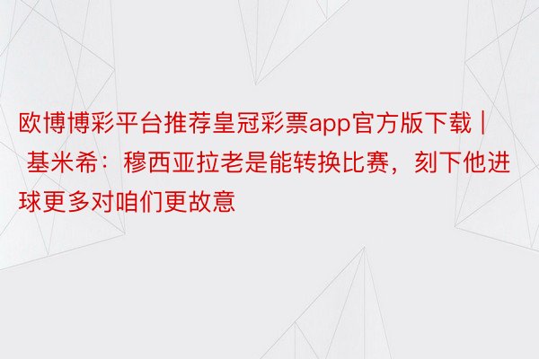 欧博博彩平台推荐皇冠彩票app官方版下载 | 基米希：穆西亚拉老是能转换比赛，刻下他进球更多对咱们更故意