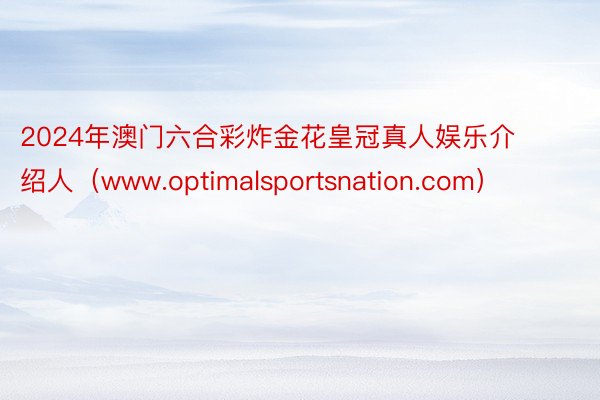 2024年澳门六合彩炸金花皇冠真人娱乐介绍人（www.optimalsportsnation.com）