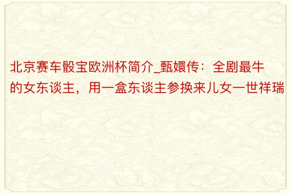 北京赛车骰宝欧洲杯简介_甄嬛传：全剧最牛的女东谈主，用一盒东谈主参换来儿女一世祥瑞