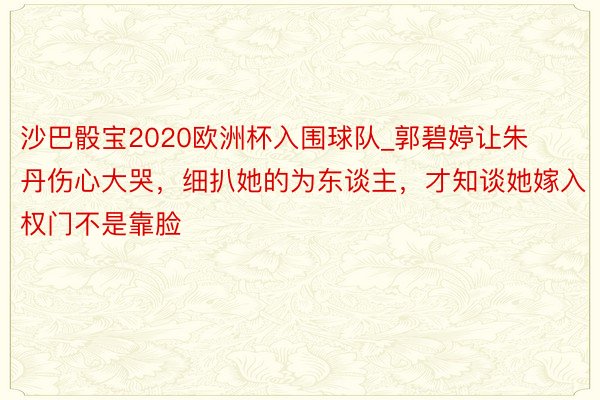 沙巴骰宝2020欧洲杯入围球队_郭碧婷让朱丹伤心大哭，细扒她的为东谈主，才知谈她嫁入权门不是靠脸