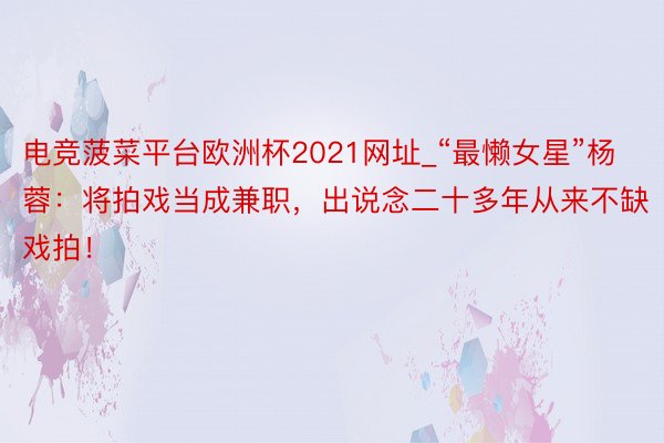 电竞菠菜平台欧洲杯2021网址_“最懒女星”杨蓉：将拍戏当成兼职，出说念二十多年从来不缺戏拍！