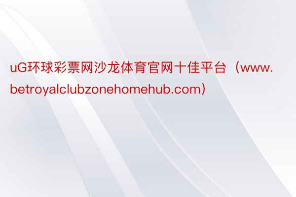 uG环球彩票网沙龙体育官网十佳平台（www.betroyalclubzonehomehub.com）