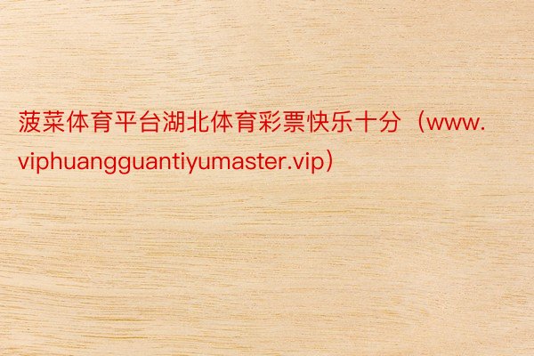 菠菜体育平台湖北体育彩票快乐十分（www.viphuangguantiyumaster.vip）