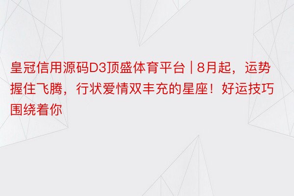 皇冠信用源码D3顶盛体育平台 | 8月起，运势握住飞腾，行状爱情双丰充的星座！好运技巧围绕着你