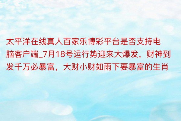 太平洋在线真人百家乐博彩平台是否支持电脑客户端_7月18号运行势迎来大爆发，财神到发千万必暴富，大财小财如雨下要暴富的生肖