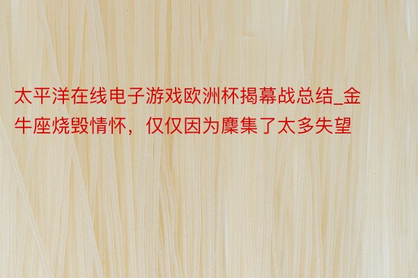 太平洋在线电子游戏欧洲杯揭幕战总结_金牛座烧毁情怀，仅仅因为麇集了太多失望