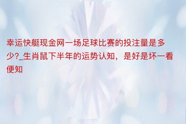 幸运快艇现金网一场足球比赛的投注量是多少?_生肖鼠下半年的运势认知，是好是坏一看便知