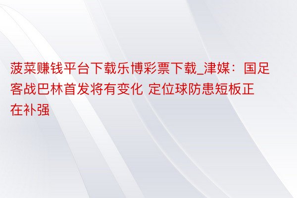 菠菜赚钱平台下载乐博彩票下载_津媒：国足客战巴林首发将有变化 定位球防患短板正在补强