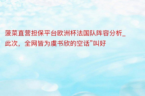 菠菜直营担保平台欧洲杯法国队阵容分析_此次，全网皆为虞书欣的空话”叫好