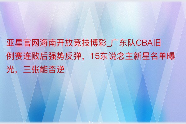 亚星官网海南开放竞技博彩_广东队CBA旧例赛连败后强势反弹，15东说念主新星名单曝光，三张能否逆