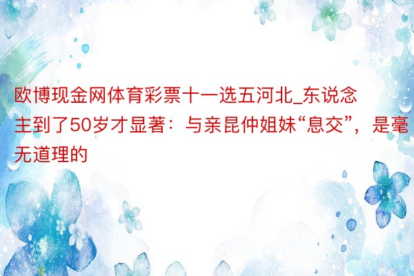 欧博现金网体育彩票十一选五河北_东说念主到了50岁才显著：与亲昆仲姐妹“息交”，是毫无道理的