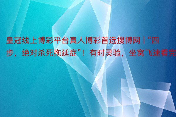 皇冠线上博彩平台真人博彩首选搜博网 | “四步，绝对杀死拖延症”！有时灵验，坐窝飞速看完！