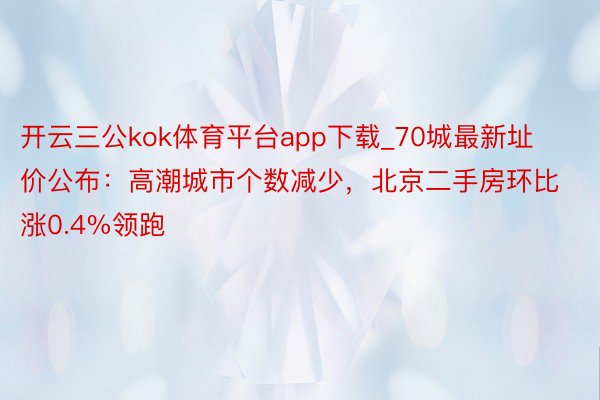 开云三公kok体育平台app下载_70城最新址价公布：高潮城市个数减少，北京二手房环比涨0.4%领跑