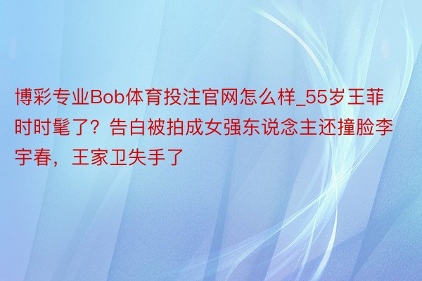 博彩专业Bob体育投注官网怎么样_55岁王菲时时髦了？告白被拍成女强东说念主还撞脸李宇春，王家卫失手了