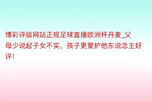 博彩评级网站正规足球直播欧洲杯丹麦_父母少说起子女不实，孩子更爱护他东说念主好评！